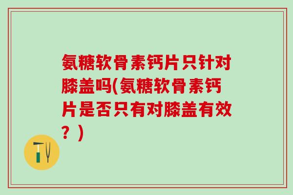 氨糖软骨素钙片只针对膝盖吗(氨糖软骨素钙片是否只有对膝盖有效？)