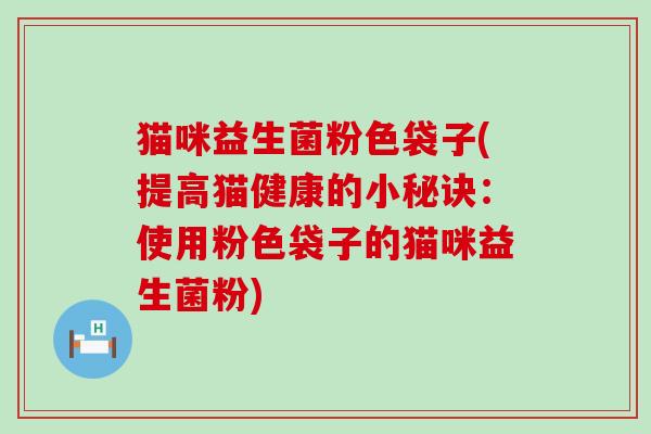 猫咪益生菌粉色袋子(提高猫健康的小秘诀：使用粉色袋子的猫咪益生菌粉)