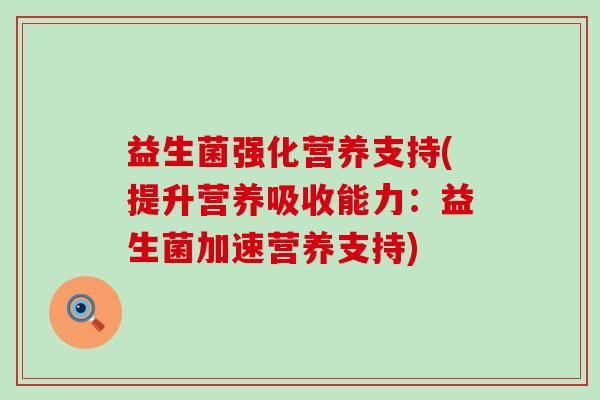 益生菌强化营养支持(提升营养吸收能力：益生菌加速营养支持)