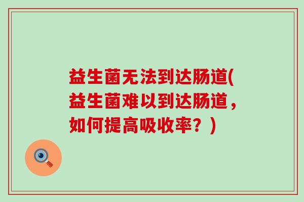 益生菌无法到达肠道(益生菌难以到达肠道，如何提高吸收率？)