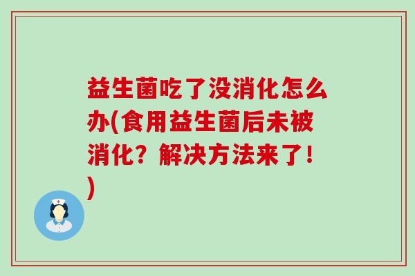 益生菌吃了没消化怎么办(食用益生菌后未被消化？解决方法来了！)