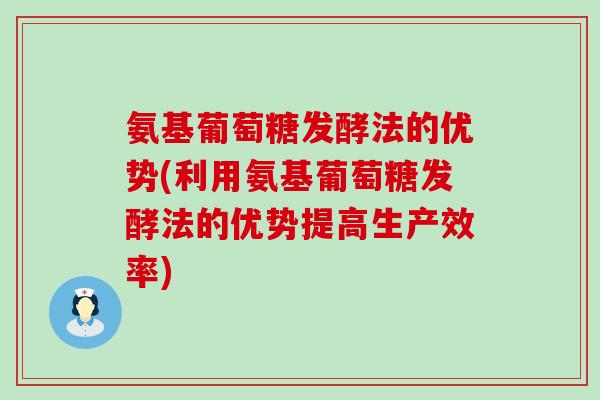 氨基葡萄糖发酵法的优势(利用氨基葡萄糖发酵法的优势提高生产效率)