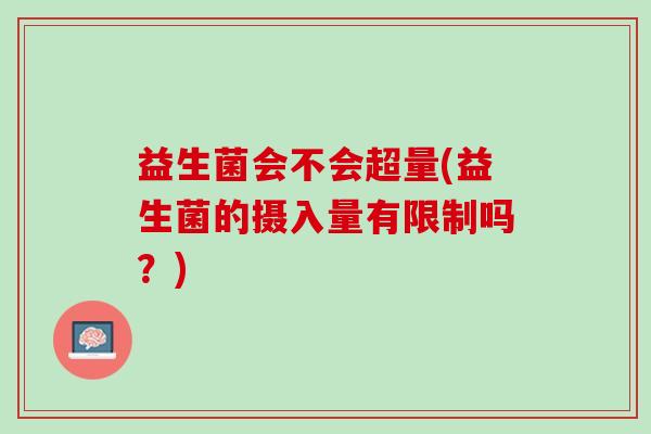 益生菌会不会超量(益生菌的摄入量有限制吗？)