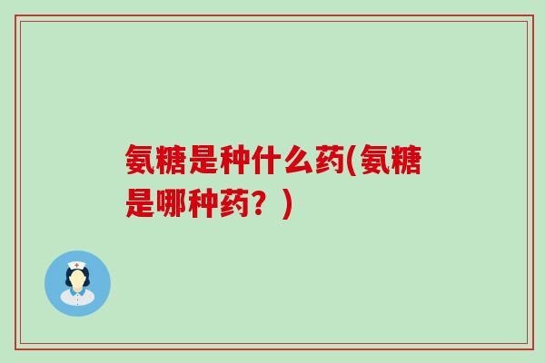 氨糖是种什么药(氨糖是哪种药？)