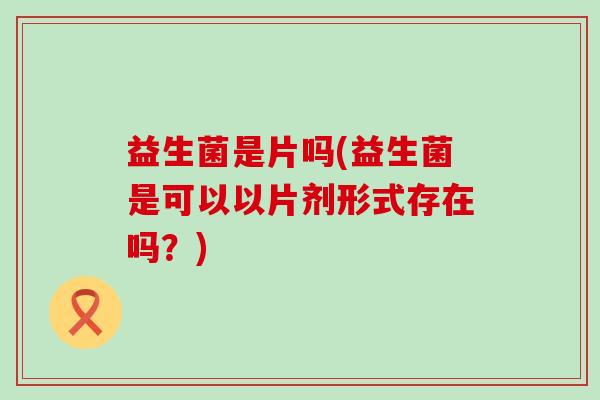 益生菌是片吗(益生菌是可以以片剂形式存在吗？)