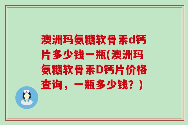 澳洲玛氨糖软骨素d钙片多少钱一瓶(澳洲玛氨糖软骨素D钙片价格查询，一瓶多少钱？)