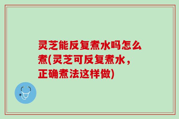灵芝能反复煮水吗怎么煮(灵芝可反复煮水，正确煮法这样做)