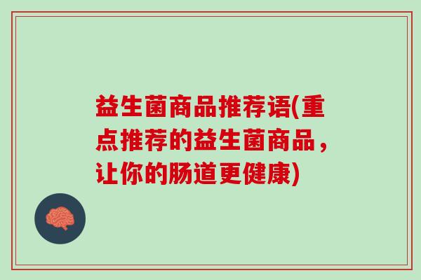 益生菌商品推荐语(重点推荐的益生菌商品,让你的肠道更健康) 益生菌商品推荐语(重点推荐的益生菌商品,让你的肠道更健康)