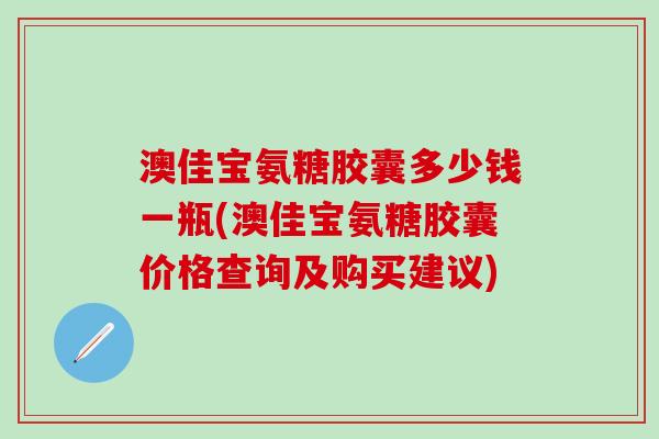 澳佳宝氨糖胶囊多少钱一瓶(澳佳宝氨糖胶囊价格查询及购买建议)