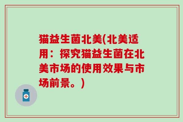 猫益生菌北美(北美适用：探究猫益生菌在北美市场的使用效果与市场前景。)