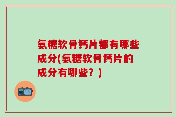 氨糖软骨钙片都有哪些成分(氨糖软骨钙片的成分有哪些？)