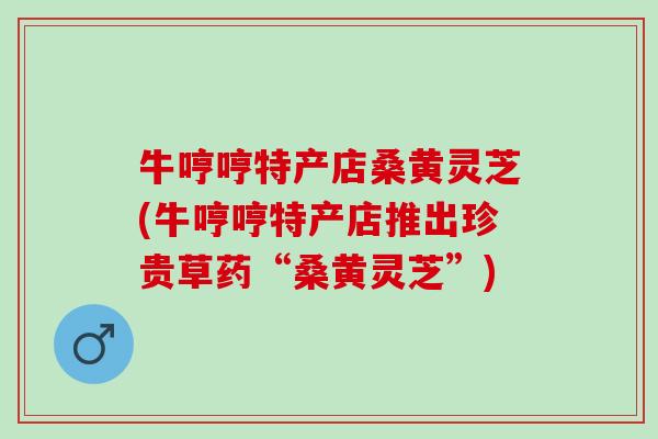 牛哼哼特产店桑黄灵芝(牛哼哼特产店推出珍贵草药“桑黄灵芝”)