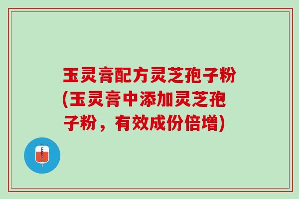 玉灵膏配方灵芝孢子粉(玉灵膏中添加灵芝孢子粉,有效成份倍增) 玉灵膏配方灵芝孢子粉(玉灵膏中添加灵芝孢子粉,有效成份倍增)