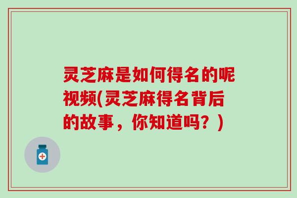 灵芝麻是如何得名的呢视频(灵芝麻得名背后的故事，你知道吗？)