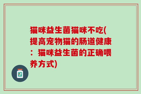 猫咪益生菌猫咪不吃(提高宠物猫的肠道健康:猫咪益生菌的正确喂养方式) 猫咪益生菌猫咪不吃(提高宠物猫的肠道健康:猫咪益生菌的正确喂养方式)