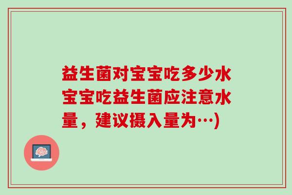 益生菌对宝宝吃多少水宝宝吃益生菌应注意水量，建议摄入量为…)