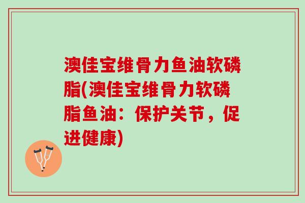 澳佳宝维骨力鱼油软磷脂(澳佳宝维骨力软磷脂鱼油：保护关节，促进健康)