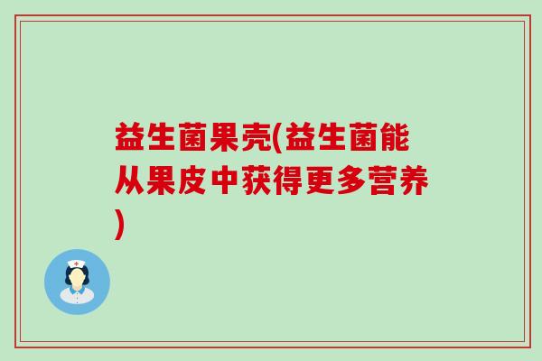 益生菌果壳(益生菌能从果皮中获得更多营养)