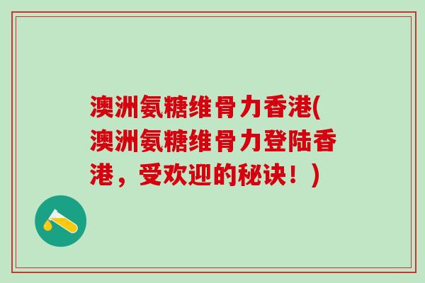 澳洲氨糖维骨力香港(澳洲氨糖维骨力登陆香港，受欢迎的秘诀！)