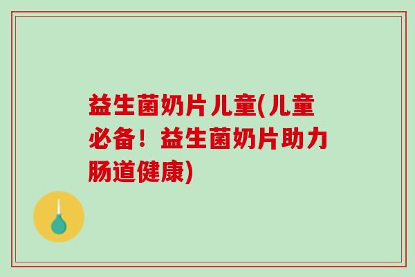 益生菌奶片儿童(儿童必备！益生菌奶片助力肠道健康)