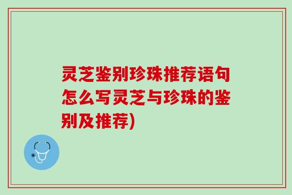灵芝鉴别珍珠推荐语句怎么写灵芝与珍珠的鉴别及推荐)