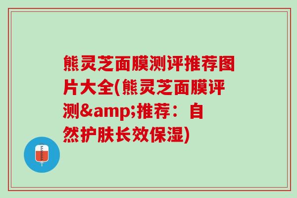 熊灵芝面膜测评推荐图片大全(熊灵芝面膜评测&推荐：自然护肤长效保湿)