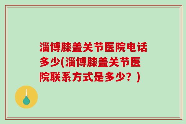 淄博膝盖关节医院电话多少(淄博膝盖关节医院联系方式是多少？)