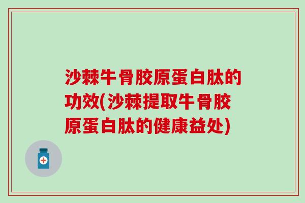 沙棘牛骨胶原蛋白肽的功效(沙棘提取牛骨胶原蛋白肽的健康益处)