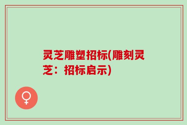 灵芝雕塑招标(雕刻灵芝：招标启示)