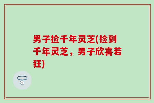 男子捡千年灵芝(捡到千年灵芝，男子欣喜若狂)