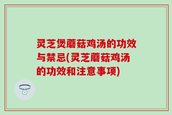 灵芝煲蘑菇鸡汤的功效与禁忌(灵芝蘑菇鸡汤的功效和注意事项)