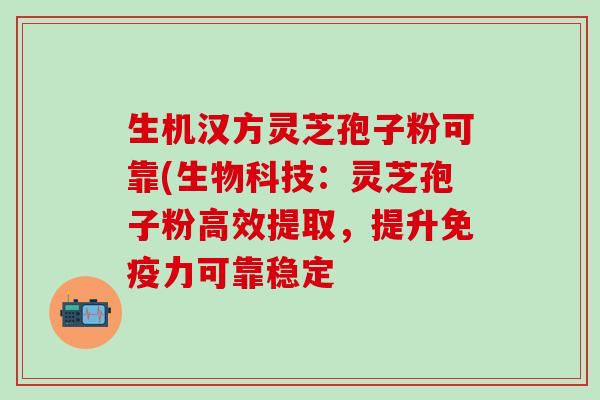 生机汉方灵芝孢子粉可靠(生物科技:灵芝孢子粉高效提取,提升可靠稳定 生机汉方灵芝孢子粉可靠(生物科技:灵芝孢子粉高效提取,提升可靠稳定