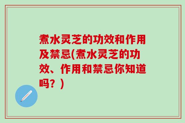 煮水灵芝的功效和作用及禁忌(煮水灵芝的功效、作用和禁忌你知道吗？)