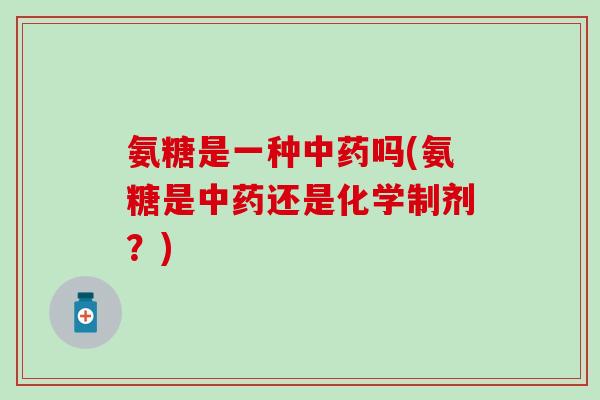 氨糖是一种中药吗(氨糖是中药还是化学制剂？)