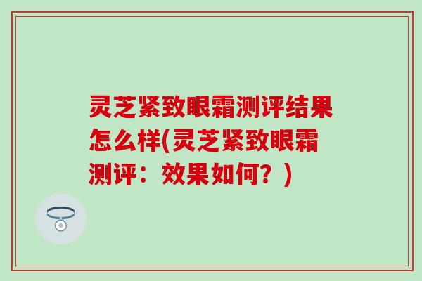 灵芝紧致眼霜测评结果怎么样(灵芝紧致眼霜测评：效果如何？)