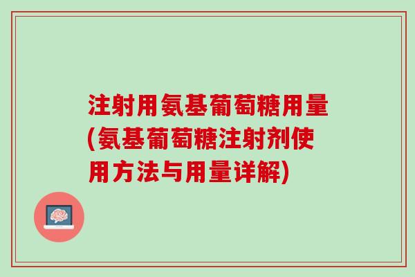 注射用氨基葡萄糖用量(氨基葡萄糖注射剂使用方法与用量详解)