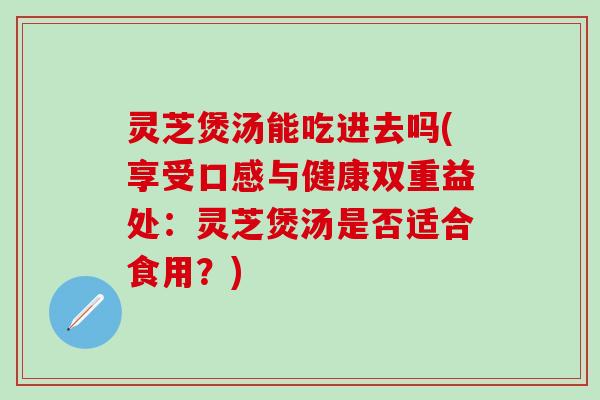 灵芝煲汤能吃进去吗(享受口感与健康双重益处：灵芝煲汤是否适合食用？)