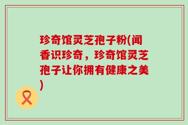 珍奇馆灵芝孢子粉(闻香识珍奇，珍奇馆灵芝孢子让你拥有健康之美)