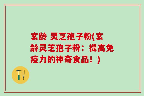 玄龄 灵芝孢子粉(玄龄灵芝孢子粉：提高免疫力的神奇食品！)
