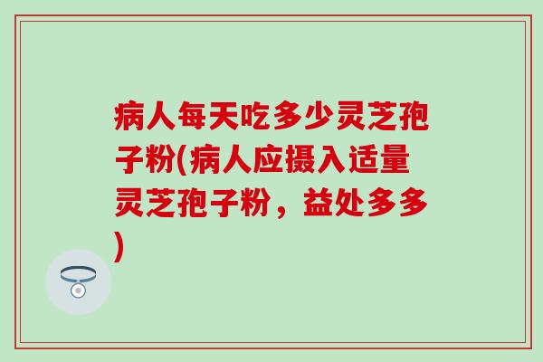 病人每天吃多少灵芝孢子粉(病人应摄入适量灵芝孢子粉，益处多多)