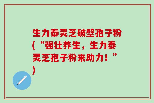 生力泰灵芝破壁孢子粉(“强壮养生,生力泰灵芝孢子粉来助力!”) 生力泰灵芝破壁孢子粉(“强壮养生,生力泰灵芝孢子粉来助力!”)