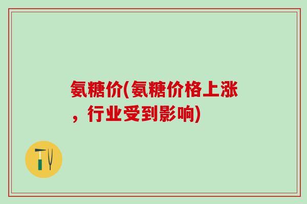 氨糖价(氨糖价格上涨，行业受到影响)