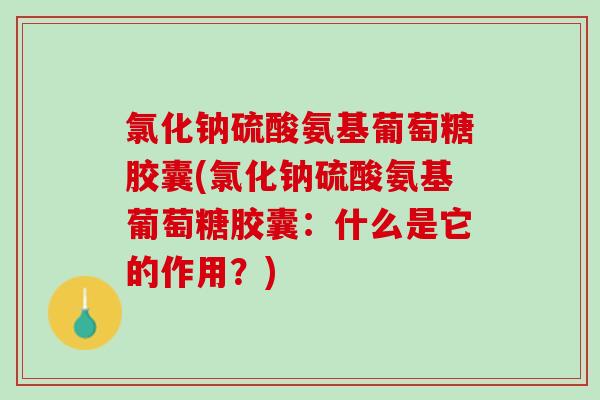 氯化钠硫酸氨基葡萄糖胶囊(氯化钠硫酸氨基葡萄糖胶囊：什么是它的作用？)