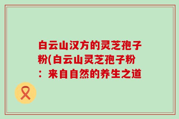 白云山汉方的灵芝孢子粉(白云山灵芝孢子粉：来自自然的养生之道