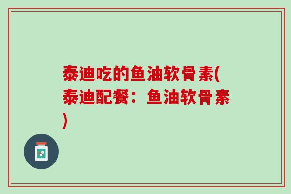 泰迪吃的鱼油软骨素(泰迪配餐：鱼油软骨素)