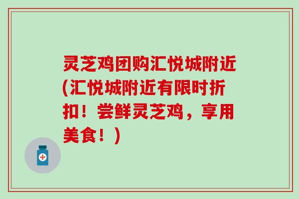 灵芝鸡团购汇悦城附近(汇悦城附近有限时折扣！尝鲜灵芝鸡，享用美食！)