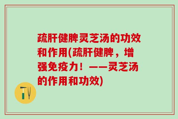 疏健脾灵芝汤的功效和作用(疏健脾,增强!——灵芝汤的作用和功效) 疏健脾灵芝汤的功效和作用(疏健脾,增强!——灵芝汤的作用和功效)