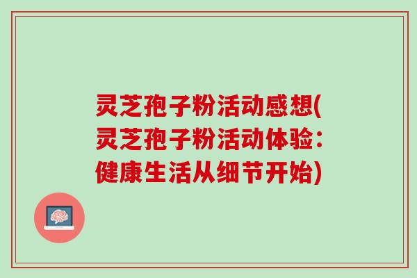 灵芝孢子粉活动感想(灵芝孢子粉活动体验：健康生活从细节开始)