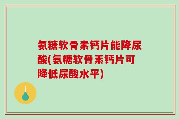氨糖软骨素钙片能降尿酸(氨糖软骨素钙片可降低尿酸水平)