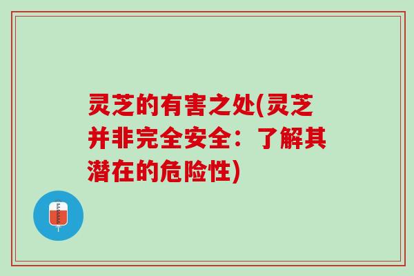 灵芝的有害之处(灵芝并非完全安全：了解其潜在的危险性)
